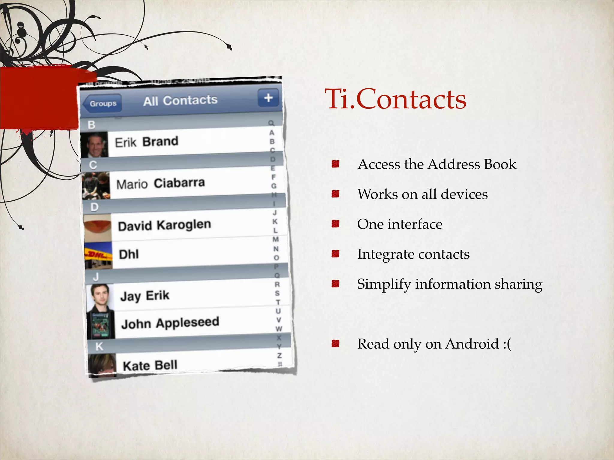 Ti.Contacts

  Access the Address Book

  Works on all devices

  One interface

  Integrate contacts

  Simplify information sharing



  Read only on Android :(
 