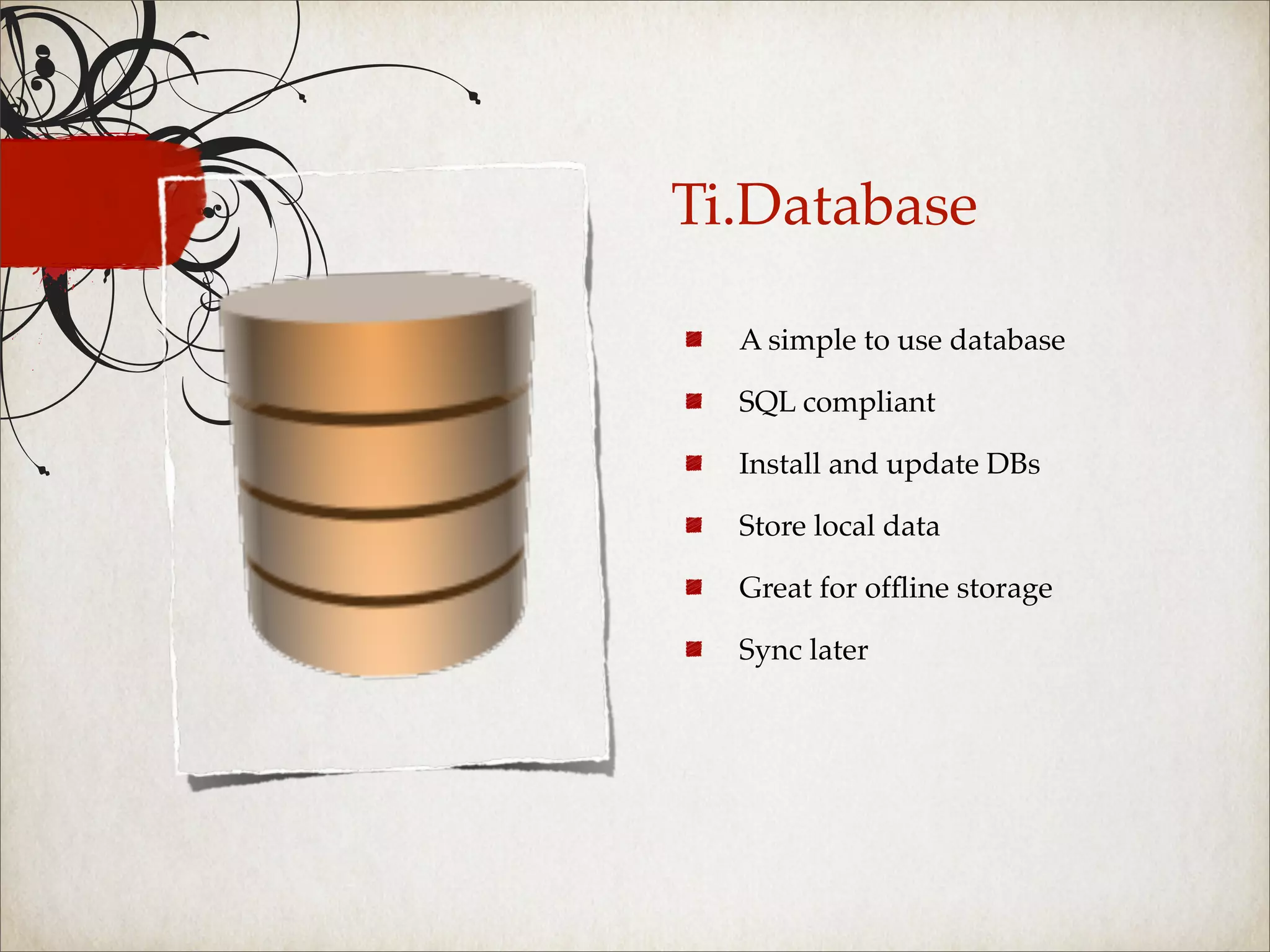 Ti.Database

  A simple to use database

  SQL compliant

  Install and update DBs

  Store local data

  Great for ofﬂine storage

  Sync later
 