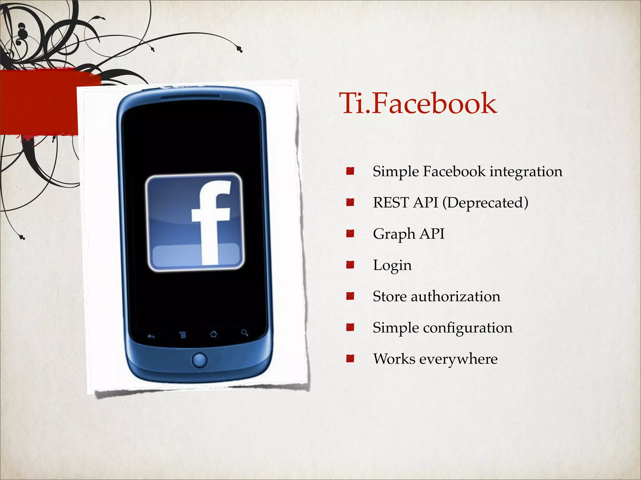 Ti.Facebook

  Simple Facebook integration

  REST API (Deprecated)

  Graph API

  Login

  Store authorization

  Simple conﬁguration

  Works everywhere
 
