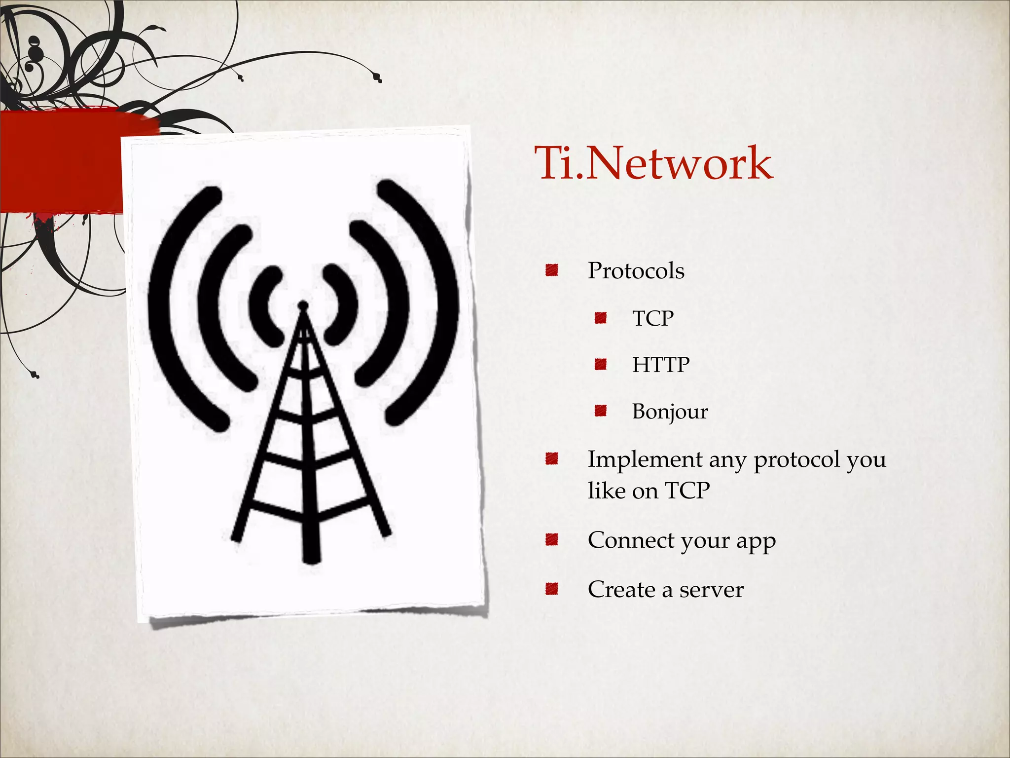 Ti.Network

  Protocols

      TCP

      HTTP

      Bonjour

  Implement any protocol you
  like on TCP

  Connect your app

  Create a server
 