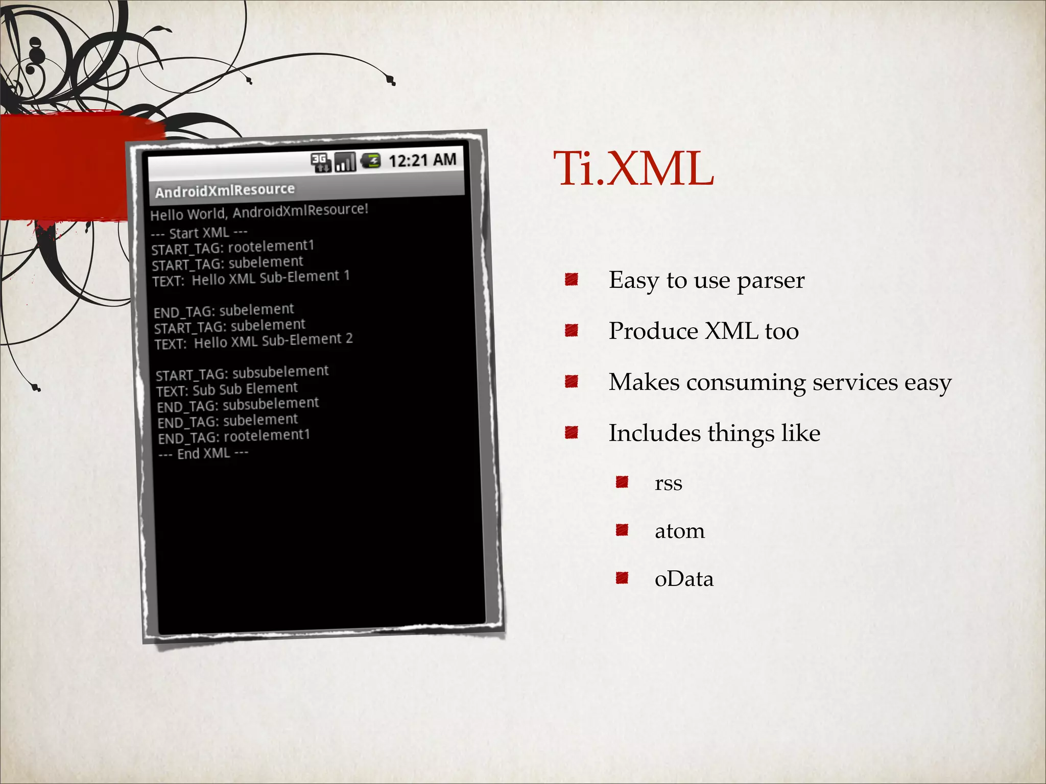 Ti.XML

  Easy to use parser

  Produce XML too

  Makes consuming services easy

  Includes things like

      rss

      atom

      oData
 