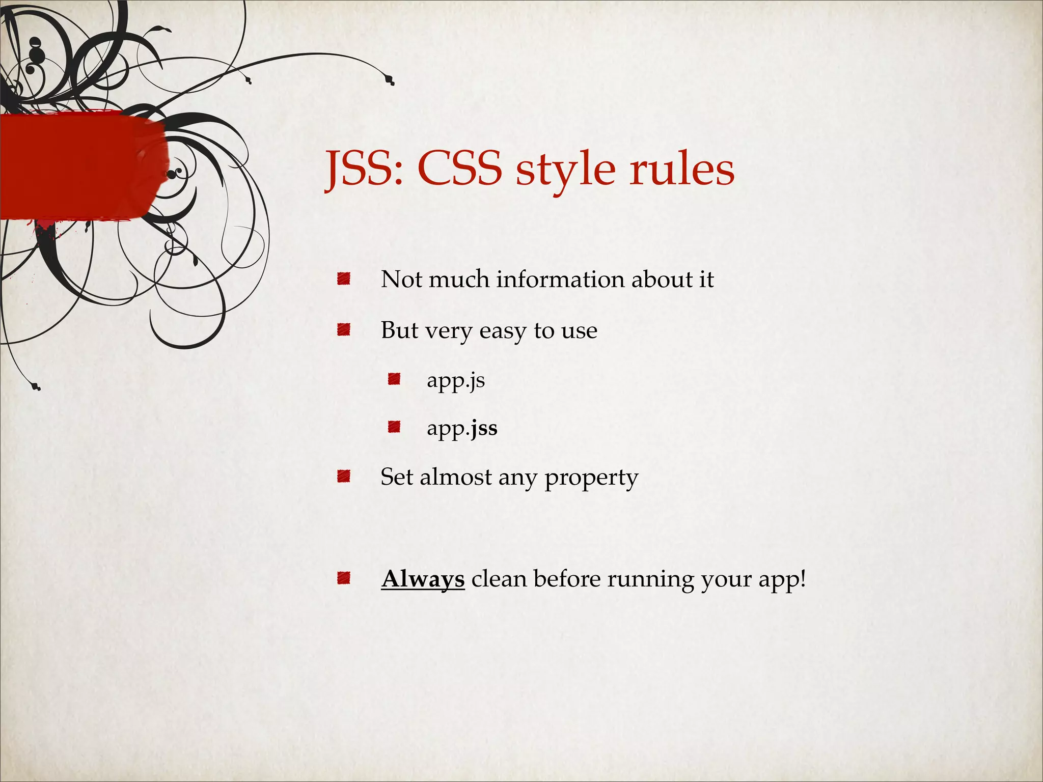 JSS: CSS style rules

  Not much information about it

  But very easy to use

      app.js

      app.jss

  Set almost any property



  Always clean before running your app!
 