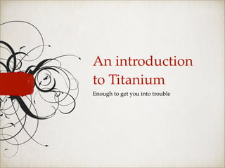 An introduction
to Titanium
Enough to get you into trouble
 
