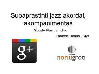 Supaprastinti jazz akordai,
    akompanimentas
        Google Plus pamoka
                    Paruošė Darius Gylys
 