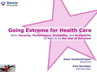 Going Extreme for Health Care
When Security, Performance, Scalability, and Availability
                      all want to be the star of the show




                                     Koen Vanderkimpen
                                                 @koenvdk

                                           Dirk Deridder
                                              @dirkderidder
 