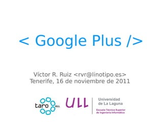 < Google Plus />

  Víctor R. Ruiz <rvr@linotipo.es>
 Tenerife, 16 de noviembre de 2011
 
