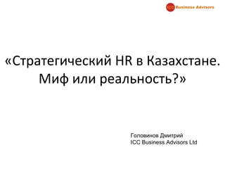 «Стратегический HR в Казахстане. Миф или реальность?» Головинов Дмитрий ICC Business Advisors Ltd 