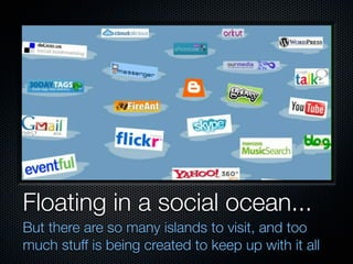 Floating in a social ocean...
But there are so many islands to visit, and too
much stuff is being created to keep up with it all
 