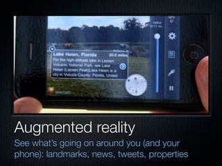 Augmented reality
See what’s going on around you (and your
phone): landmarks, news, tweets, properties
 