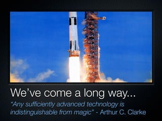 We’ve come a long way...
“Any sufﬁciently advanced technology is
indistinguishable from magic” - Arthur C. Clarke
 