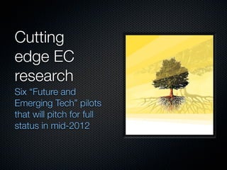 Cutting
edge EC
research
Six “Future and
Emerging Tech” pilots
that will pitch for full
status in mid-2012
 