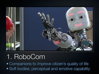 1. RoboCom
• Companions to improve citizen’s quality of life
• Soft bodies; perceptual and emotive capability
 