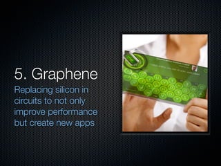 5. Graphene
Replacing silicon in
circuits to not only
improve performance
but create new apps
 