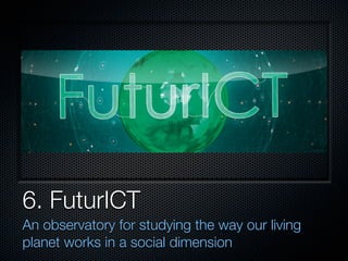 6. FuturICT
An observatory for studying the way our living
planet works in a social dimension
 