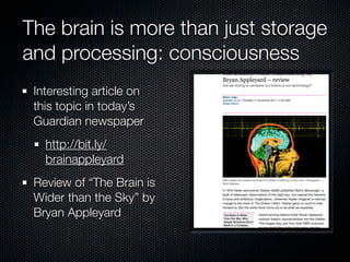 The brain is more than just storage
and processing: consciousness
 Interesting article on
 this topic in today’s
 Guardian newspaper
   http://bit.ly/
   brainappleyard
 Review of “The Brain is
 Wider than the Sky” by
 Bryan Appleyard
 