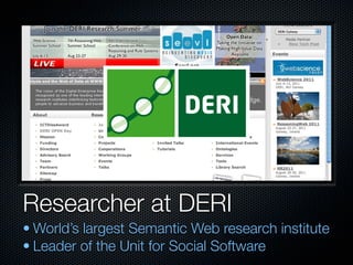 Researcher at DERI
• World’s largest Semantic Web research institute
• Leader of the Unit for Social Software
 