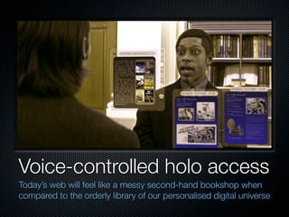 Voice-controlled holo access
Today’s web will feel like a messy second-hand bookshop when
compared to the orderly library of our personalised digital universe
 