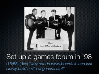 Set up a games forum in ’98
(16;58) (dev) “why not do www.boards.ie and just
slowly build a site of general stuff”
 