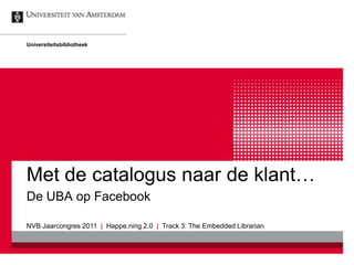 Universiteitsbibliotheek




Met de catalogus naar de klant…
De UBA op Facebook

NVB Jaarcongres 2011 | Happe.ning 2.0 | Track 3: The Embedded Librarian
 