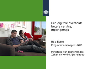 Eén digitale overheid:
betere service,
meer gemak
Rob Evelo
Programmamanager i-NUP
Ministerie van Binnenlandse
Zaken en Koninkrijksrelaties
 