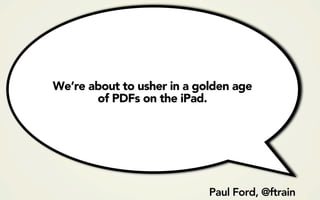 We’re about to usher in a golden age
       of PDFs on the iPad.




                            Paul Ford, @ftrain
 