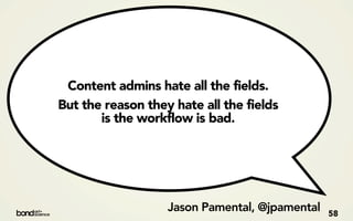 Content admins hate all the fields.
But the reason they hate all the fields
       is the workflow is bad.




                   Jason Pamental, @jpamental   58
 