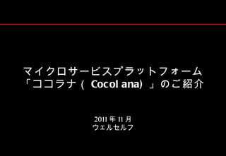 マイクロサービスプラットフォーム
「ココラナ（ Coc ol ana) 」のご紹介


         2011 年 11 月
         ウェルセルフ
 