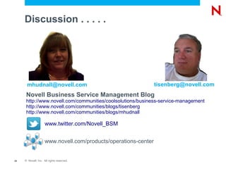 Discussion . . . . .




      mhudnall@novell.com                                        tisenberg@novell.com
      Novell Business Service Management Blog
      http://www.novell.com/communities/coolsolutions/business-service-management
      http://www.novell.com/communities/blogs/tisenberg
      http://www.novell.com/communities/blogs/mhudnall

                     www.twitter.com/Novell_BSM


                     www.novell.com/products/operations-center


28   © Novell, Inc. All rights reserved.
 