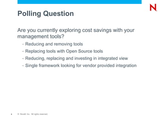 Polling Question

    Are you currently exploring cost savings with your
    management tools?
         –   Reducing and removing tools
         –   Replacing tools with Open Source tools
         –   Reducing, replacing and investing in integrated view
         –   Single framework looking for vendor provided integration




9   © Novell, Inc. All rights reserved.
 