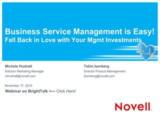 Business Service Management is Easy!
Fall Back in Love with Your Mgmt Investments



Michele Hudnall                          Tobin Isenberg
Solution Marketing Manager               Director Product Management
mhudnall@novell.com                      tisenberg@novell.com


November 17, 2010
Webinar on BrightTalk <--- Click Here!
 