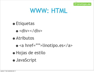 WWW: HTML
                    •Etiquetas
                     •<div></div>
                    •Atributos
                     •<a href=””>linotipo.es</a>
                    •Hojas de estilo
                    •JavaScript
jueves 17 de noviembre de 11
 