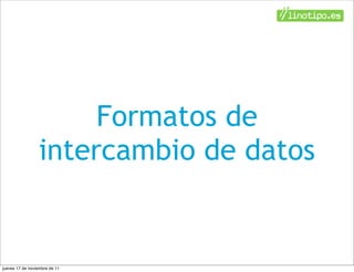 Formatos de
                 intercambio de datos


jueves 17 de noviembre de 11
 