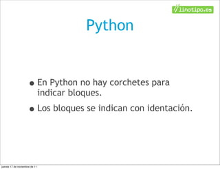 Python


                    • En Python no hay corchetes para
                               indicar bloques.
                    • Los bloques se indican con identación.


jueves 17 de noviembre de 11
 