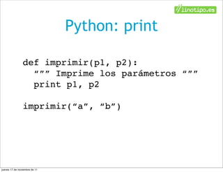Python: print

                def imprimir(p1, p2):
                  “”” Imprime los parámetros “””
                  print p1, p2

                imprimir(“a”, “b”)




jueves 17 de noviembre de 11
 