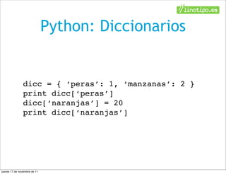 Python: Diccionarios


                dicc = { ‘peras’: 1, ‘manzanas’: 2 }
                print dicc[‘peras’]
                dicc[‘naranjas’] = 20
                print dicc[‘naranjas’]




jueves 17 de noviembre de 11
 