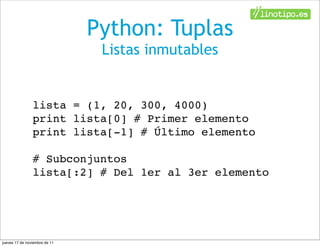 Python: Tuplas
                                Listas inmutables


                lista = (1, 20, 300, 4000)
                print lista[0] # Primer elemento
                print lista[-1] # Último elemento

                # Subconjuntos
                lista[:2] # Del 1er al 3er elemento




jueves 17 de noviembre de 11
 