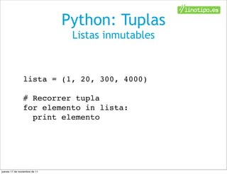 Python: Tuplas
                                Listas inmutables



                lista = (1, 20, 300, 4000)

                # Recorrer tupla
                for elemento in lista:
                  print elemento




jueves 17 de noviembre de 11
 