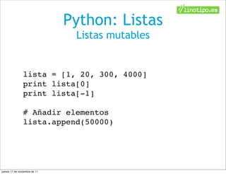 Python: Listas
                                Listas mutables


                lista = [1, 20, 300, 4000]
                print lista[0]
                print lista[-1]

                # Añadir elementos
                lista.append(50000)




jueves 17 de noviembre de 11
 