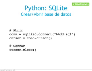 Python: SQLite
                               Crear/Abrir base de datos


                # Abrir
                conn = sqlite3.connect(“bbdd.sql”)
                cursor = conn.cursor()

                # Cerrar
                cursor.close()




jueves 17 de noviembre de 11
 