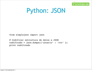 Python: JSON


                from simplejson import json

                # Codificar estructura de datos a JSON
                codificado = json.dumps({‘usuario’ : ‘rvr’ })
                print codificado




jueves 17 de noviembre de 11
 