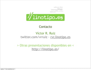 Contacto

                                           Víctor R. Ruiz
                                 twitter.com/vrruiz · rvr.linotipo.es

                               > Otras presentaciones disponibles en <
                                         http://linotipo.es/




jueves 17 de noviembre de 11
 