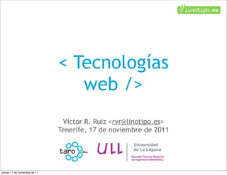 < Tecnologías
                                  web />
                                Víctor R. Ruiz <rvr@linotipo.es>
                               Tenerife, 17 de noviembre de 2011




jueves 17 de noviembre de 11
 