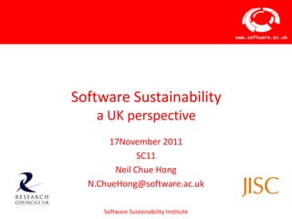 www.software.ac.uk




Software Sustainability
   a UK perspective
       17November 2011
              SC11
        Neil Chue Hong
  N.ChueHong@software.ac.uk

     Software Sustainability Institute
 