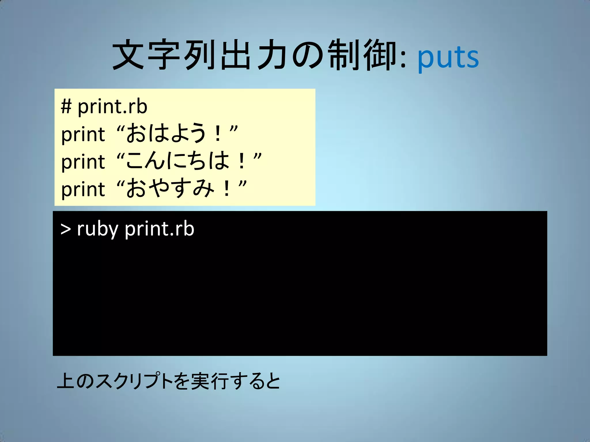 文字列出力の制御: puts
# print.rb
print “おはよう！”
print “こんにちは！”
print “おやすみ！”
> ruby print.rb




上のスクリプトを実行すると
 