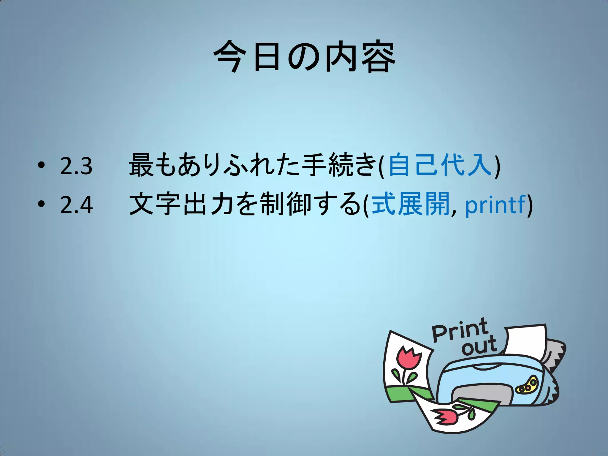 今日の内容

• 2.3   最もありふれた手続き(自己代入)
• 2.4   文字出力を制御する(式展開, printf)
 
