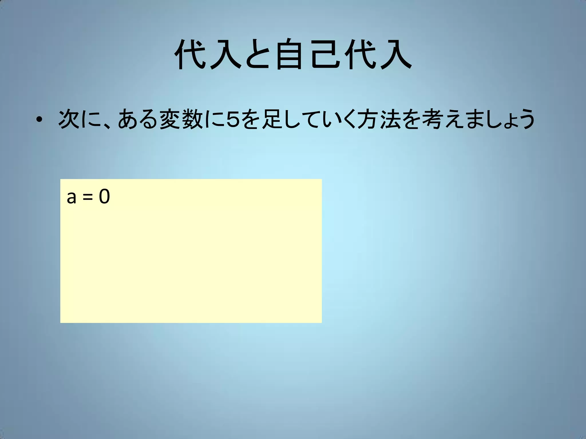 代入と自己代入
• 次に、ある変数に５を足していく方法を考えましょう


 a=0
 
