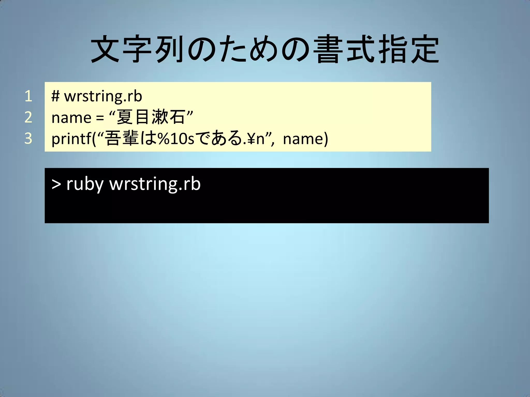 文字列のための書式指定
1   # wrstring.rb
2   name = “夏目漱石”
3   printf(“吾輩は%10sである.¥n”, name)

    > ruby wrstring.rb
 