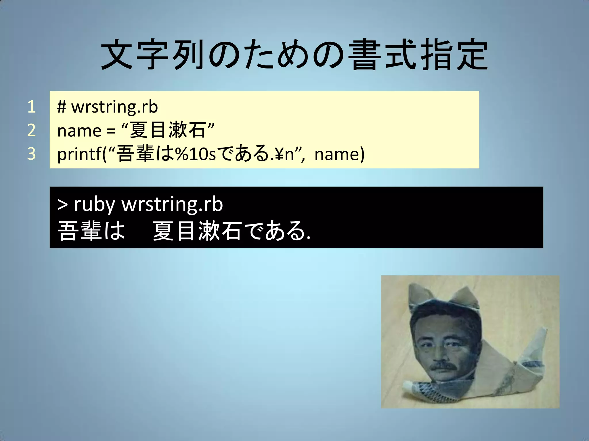 文字列のための書式指定
1   # wrstring.rb
2   name = “夏目漱石”
3   printf(“吾輩は%10sである.¥n”, name)

    > ruby wrstring.rb
    吾輩は 夏目漱石である.
 