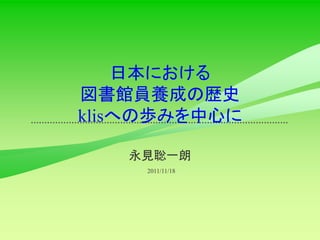 日本における
図書館員養成の歴史
klisへの歩みを中心に

   永見聡一朗
     2011/11/18
 