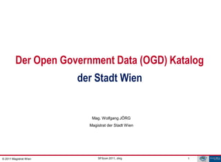 GDI - ViennaGIS®




         Der Open Government Data (OGD) Katalog
                        der Stadt Wien


                           Mag. Wolfgang JÖRG
                          Magistrat der Stadt Wien




© 2011 Magistrat Wien         SFScon 2011, Jörg      1
 